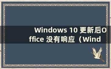 Windows 10 更新后Office 没有响应（Windows 10 更新后Office 无法打开）
